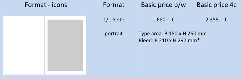 Format  -   icons   Format   B asic pric e   b / w   B asic  price   4c             1/1 Seite   1 . 680 , --   €   2 . 355 , --   €         portrai t   T ype are a :   B 180 x H 260 mm     Bleed : B 210 x H 297 mm*